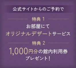 公式サイトからのご予約で【特典1】お部屋にてオリジナルデザートサービス【特典2】1,000円分の館内利用券プレゼント!